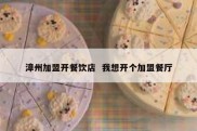 漳州加盟开餐饮店  我想开个加盟餐厅