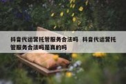 抖音代运营托管服务合法吗  抖音代运营托管服务合法吗是真的吗