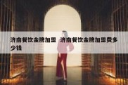 济南餐饮金牌加盟  济南餐饮金牌加盟费多少钱