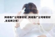 网络推广公司那家好  网络推广公司哪家好,无后顾之忧!