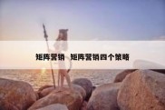 矩阵营销  矩阵营销四个策略