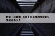 巨量千川直播  巨量千川直播间投流100元能进多少人