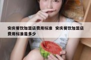 安庆餐饮加盟店费用标准  安庆餐饮加盟店费用标准是多少