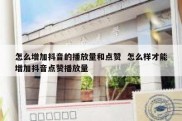 怎么增加抖音的播放量和点赞  怎么样才能增加抖音点赞播放量