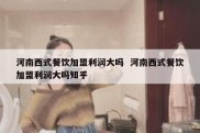 河南西式餐饮加盟利润大吗  河南西式餐饮加盟利润大吗知乎