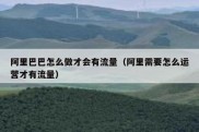 阿里巴巴怎么做才会有流量（阿里需要怎么运营才有流量）