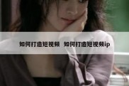 如何打造短视频  如何打造短视频ip