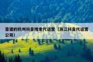 靠谱的杭州抖音搜索代运营（浙江抖音代运营公司）
