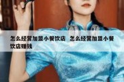 怎么经营加盟小餐饮店  怎么经营加盟小餐饮店赚钱