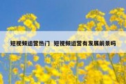 短视频运营热门  短视频运营有发展前景吗