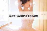 ip运营  ip运营的价值包括哪些
