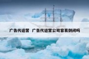 广告代运营  广告代运营公司容易倒闭吗