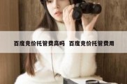 百度竞价托管费高吗  百度竞价托管费用