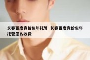 长春百度竞价包年托管  长春百度竞价包年托管怎么收费