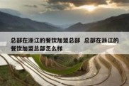 总部在浙江的餐饮加盟总部  总部在浙江的餐饮加盟总部怎么样