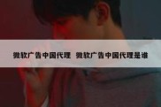 微软广告中国代理  微软广告中国代理是谁