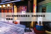 2021沈阳餐饮加盟展会  沈阳餐饮加盟招商会