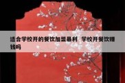 适合学校开的餐饮加盟暴利  学校开餐饮赚钱吗