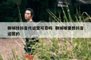 聊城找抖音代运营可靠吗  聊城哪里教抖音运营的