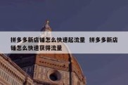拼多多新店铺怎么快速起流量  拼多多新店铺怎么快速获得流量