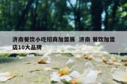 济南餐饮小吃招商加盟展  济南 餐饮加盟店10大品牌