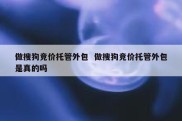 做搜狗竞价托管外包  做搜狗竞价托管外包是真的吗