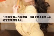宁波抖音第三方代运营（抖音平台上的第三方运营公司可靠么）