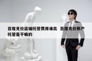 百度竞价店铺托管费用谁出  百度竞价账户托管是干嘛的