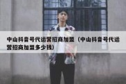 中山抖音号代运营招商加盟（中山抖音号代运营招商加盟多少钱）