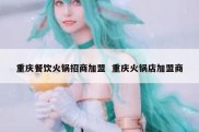 重庆餐饮火锅招商加盟  重庆火锅店加盟商