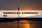 短视频带货怎么投流  快手短视频带货怎么投流
