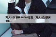 万人计划涨粉10000话题（万人计划很厉害吗）
