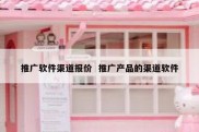 推广软件渠道报价  推广产品的渠道软件