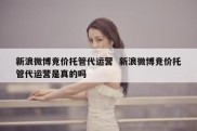 新浪微博竞价托管代运营  新浪微博竞价托管代运营是真的吗