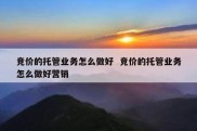 竞价的托管业务怎么做好  竞价的托管业务怎么做好营销