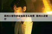 赣州小餐饮创业加盟怎么收费  赣州小资餐厅