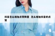 抖音怎么增加点赞数量  怎么增加抖音的点赞