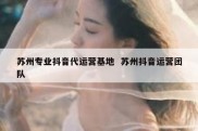 苏州专业抖音代运营基地  苏州抖音运营团队