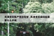 天津竞价账户竞价托管  天津竞价成功后需要什么手续