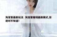 淘宝客最新玩法  淘宝客赚钱最新模式,你绝对不知道!