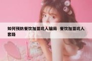 如何预防餐饮加盟坑人骗局  餐饮加盟坑人套路