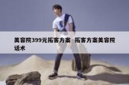 美容院399元拓客方案  拓客方案美容院话术