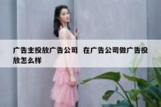 广告主投放广告公司  在广告公司做广告投放怎么样