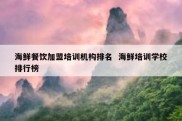 海鲜餐饮加盟培训机构排名  海鲜培训学校排行榜