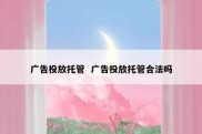 广告投放托管  广告投放托管合法吗