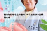餐饮加盟哪个品牌最火  餐饮加盟哪个品牌最火爆