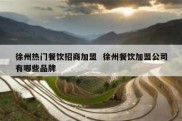徐州热门餐饮招商加盟  徐州餐饮加盟公司有哪些品牌