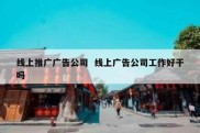 线上推广广告公司  线上广告公司工作好干吗