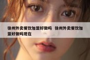 徐州外卖餐饮加盟好做吗  徐州外卖餐饮加盟好做吗现在