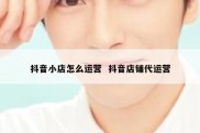 抖音小店怎么运营  抖音店铺代运营
